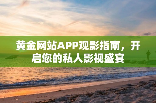 黄金网站APP观影指南，开启您的私人影视盛宴