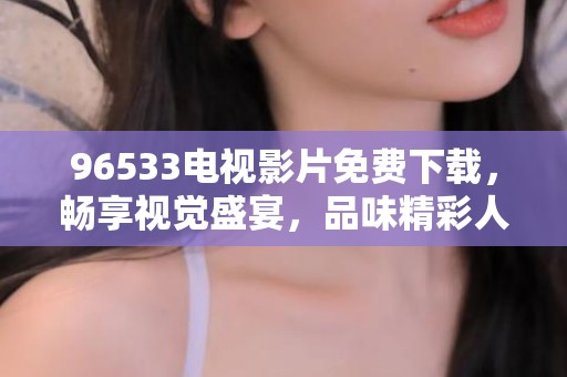 96533电视影片免费下载，畅享视觉盛宴，品味精彩人生